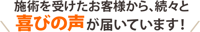 施術を受けたお客様から、続々と喜びの声が届いています！