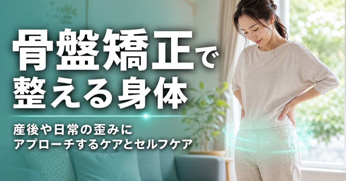 骨盤矯正で整える身体｜産後や日常の歪みにアプローチするケアとセルフケア